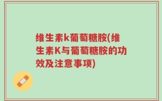 维生素k葡萄糖胺(维生素K与葡萄糖胺的功效及注意事项)
