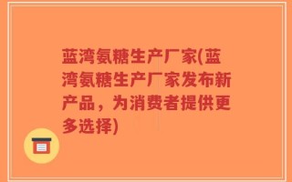 蓝湾氨糖生产厂家(蓝湾氨糖生产厂家发布新产品，为消费者提供更多选择)