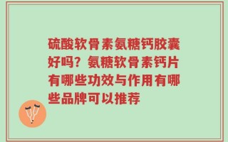 硫酸软骨素氨糖钙胶囊好吗？氨糖软骨素钙片有哪些功效与作用有哪些品牌可以推荐