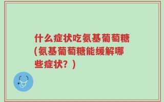 什么症状吃氨基葡萄糖(氨基葡萄糖能缓解哪些症状？)