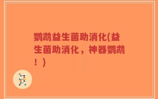鹦鹉益生菌助消化(益生菌助消化，神器鹦鹉！)