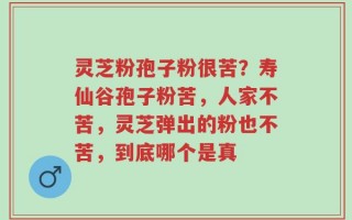 灵芝粉孢子粉很苦？寿仙谷孢子粉苦，人家不苦，灵芝弹出的粉也不苦，到底哪个是真