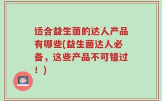 适合益生菌的达人产品有哪些(益生菌达人必备，这些产品不可错过！)