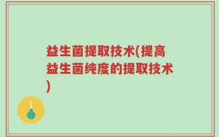 益生菌提取技术(提高益生菌纯度的提取技术)