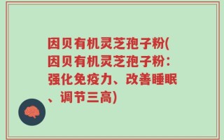 因贝有机灵芝孢子粉(因贝有机灵芝孢子粉：强化免疫力、改善睡眠、调节三高)