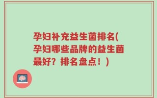 孕妇补充益生菌排名(孕妇哪些品牌的益生菌最好？排名盘点！)