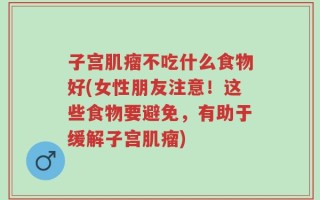 子宫肌瘤不吃什么食物好(女性朋友注意！这些食物要避免，有助于缓解子宫肌瘤)