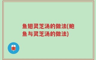 鱼翅灵芝汤的做法(鲍鱼与灵芝汤的做法)