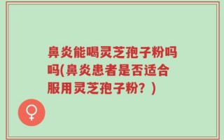 鼻炎能喝灵芝孢子粉吗吗(鼻炎患者是否适合服用灵芝孢子粉？)