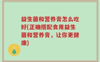 益生菌和营养膏怎么吃好(正确搭配食用益生菌和营养膏，让你更健康)