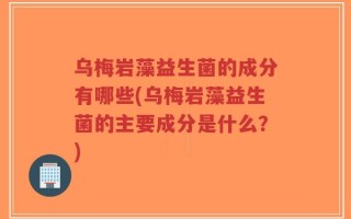 乌梅岩藻益生菌的成分有哪些(乌梅岩藻益生菌的主要成分是什么？)