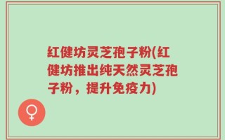 红健坊灵芝孢子粉(红健坊推出纯天然灵芝孢子粉，提升免疫力)