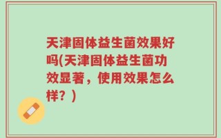 天津固体益生菌效果好吗(天津固体益生菌功效显著，使用效果怎么样？)