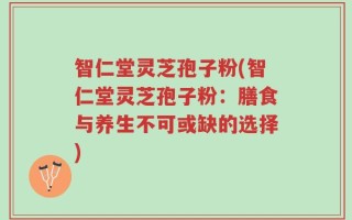 智仁堂灵芝孢子粉(智仁堂灵芝孢子粉：膳食与养生不可或缺的选择)
