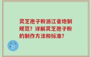 灵芝孢子粉浙江省炮制规范？详解灵芝孢子粉的制作方法和标准？