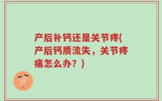 产后补钙还是关节疼(产后钙质流失，关节疼痛怎么办？)