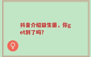 抖音介绍益生菌，你get到了吗？