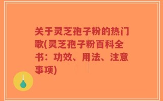 关于灵芝孢子粉的热门歌(灵芝孢子粉百科全书：功效、用法、注意事项)