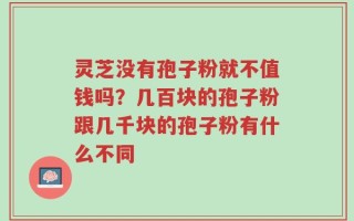 灵芝没有孢子粉就不值钱吗？几百块的孢子粉跟几千块的孢子粉有什么不同