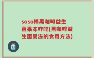 soso棒黑咖啡益生菌果冻咋吃(黑咖啡益生菌果冻的食用方法)