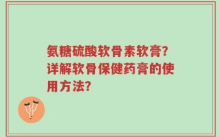 氨糖硫酸软骨素软膏？详解软骨保健药膏的使用方法？