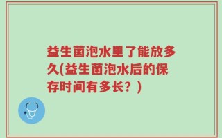 益生菌泡水里了能放多久(益生菌泡水后的保存时间有多长？)