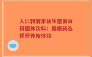 人仁和酵素益生菌蛋白粉固体饮料：健康新选择营养新体验