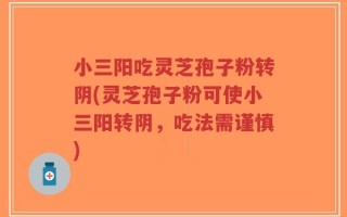 小三阳吃灵芝孢子粉转阴(灵芝孢子粉可使小三阳转阴，吃法需谨慎)