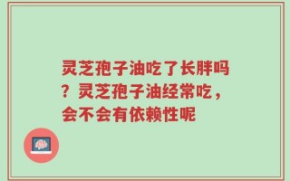 灵芝孢子油吃了长胖吗？灵芝孢子油经常吃，会不会有依赖性呢