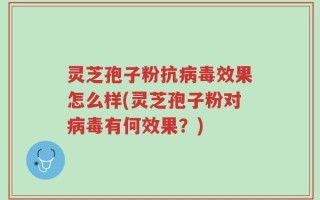 灵芝孢子粉抗病毒效果怎么样(灵芝孢子粉对病毒有何效果？)