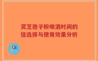 灵芝孢子粉喷洒时间的佳选择与使用效果分析