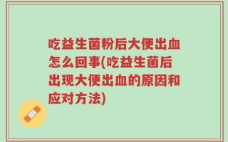 吃益生菌粉后大便出血怎么回事(吃益生菌后出现大便出血的原因和应对方法)