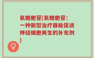 氨糖胞苷(氨糖胞苷：一种新型治疗器能促进神经细胞再生的补充剂)