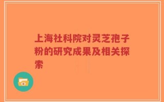 上海社科院对灵芝孢子粉的研究成果及相关探索