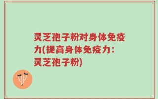 灵芝孢子粉对身体免疫力(提高身体免疫力：灵芝孢子粉)