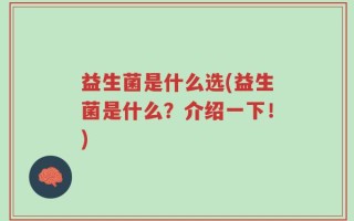 益生菌是什么选(益生菌是什么？介绍一下！)