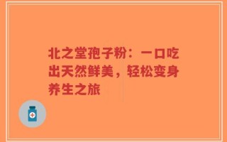 北之堂孢子粉：一口吃出天然鲜美，轻松变身养生之旅