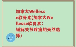 加拿大Wellesse软骨素(加拿大Wellesse软骨素：缓解关节疼痛的天然选择)