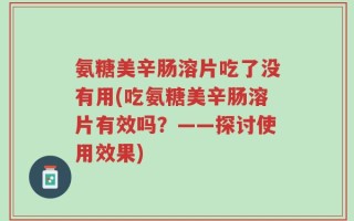 氨糖美辛肠溶片吃了没有用(吃氨糖美辛肠溶片有效吗？——探讨使用效果)