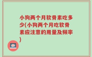 小狗两个月软骨素吃多少(小狗两个月吃软骨素应注意的用量及频率)