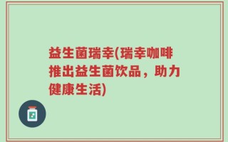 益生菌瑞幸(瑞幸咖啡推出益生菌饮品，助力健康生活)