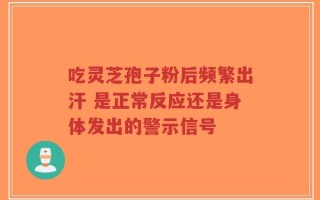 吃灵芝孢子粉后频繁出汗 是正常反应还是身体发出的警示信号