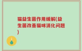 猫益生菌作用缓解(益生菌改善猫咪消化问题)