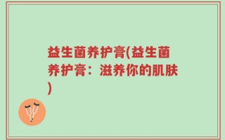 益生菌养护膏(益生菌养护膏：滋养你的肌肤)