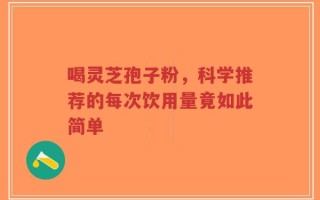 喝灵芝孢子粉，科学推荐的每次饮用量竟如此简单