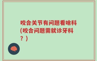 咬合关节有问题看啥科(咬合问题需就诊牙科？)