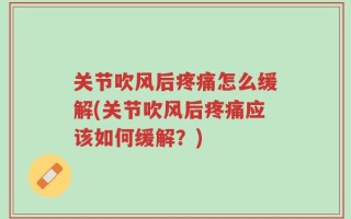 关节吹风后疼痛怎么缓解(关节吹风后疼痛应该如何缓解？)
