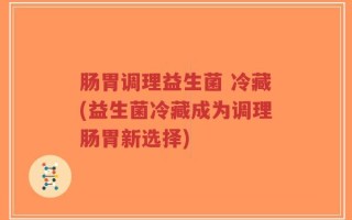 肠胃调理益生菌 冷藏(益生菌冷藏成为调理肠胃新选择)