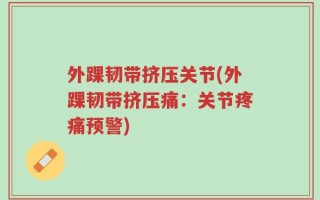 外踝韧带挤压关节(外踝韧带挤压痛：关节疼痛预警)