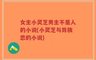 女主小灵芝男主不是人的小说(小灵芝与异族恋的小说)